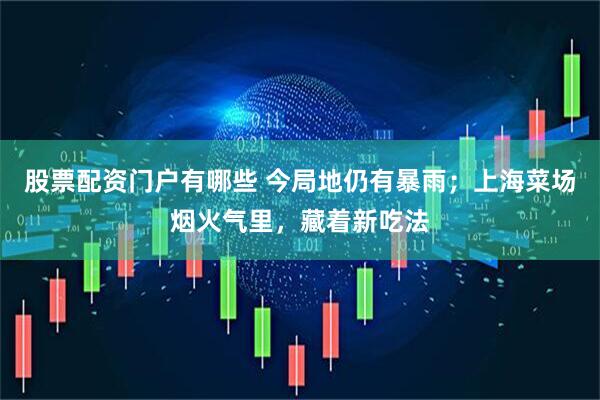 股票配资门户有哪些 今局地仍有暴雨；上海菜场烟火气里，藏着新吃法