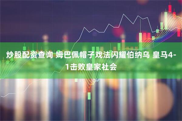 炒股配资查询 姆巴佩帽子戏法闪耀伯纳乌 皇马4-1击败皇家社会