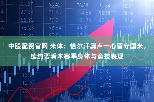 中股配资官网 米体:恰尔汗奥卢一心留守国米,续约要看本赛季身体与竞技表现