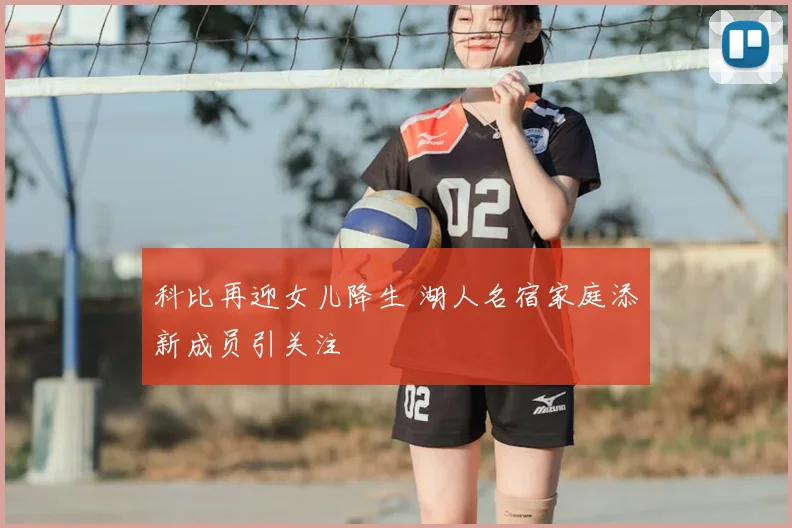科比再迎女儿降生 湖人名宿家庭添新成员引关注