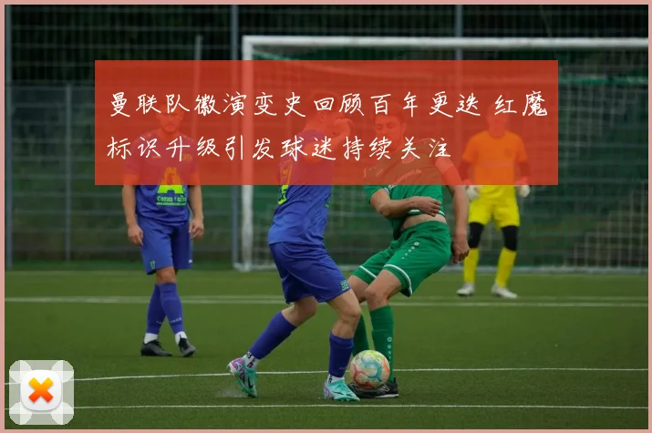 曼联队徽演变史回顾百年更迭 红魔标识升级引发球迷持续关注