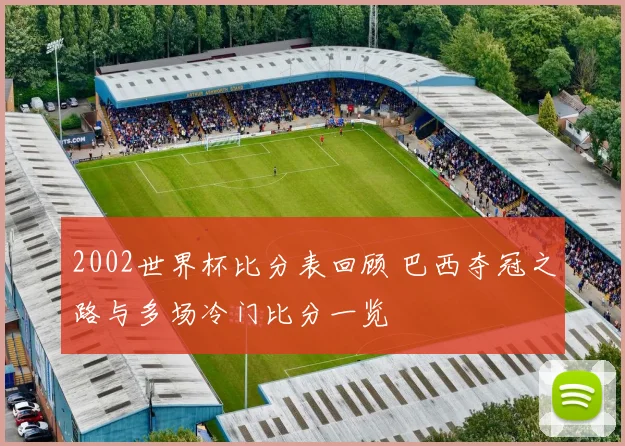 2002世界杯比分表回顾 巴西夺冠之路与多场冷门比分一览