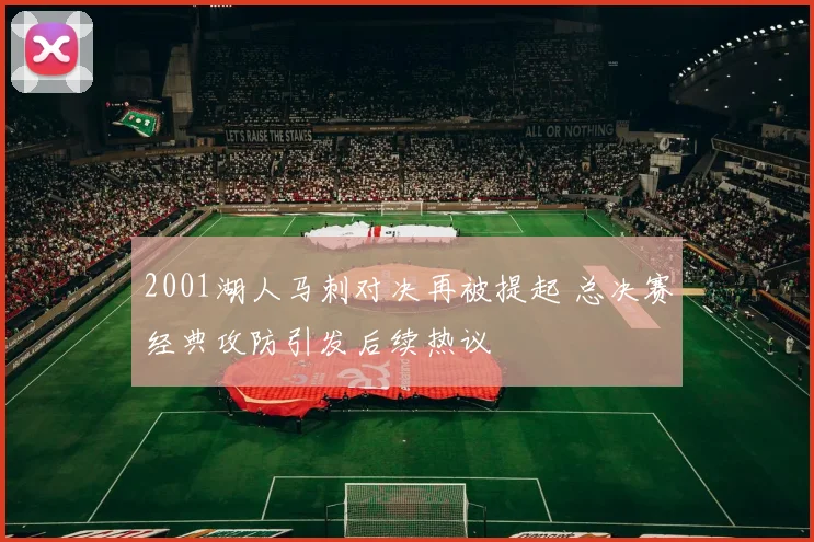 2001湖人马刺对决再被提起 总决赛经典攻防引发后续热议