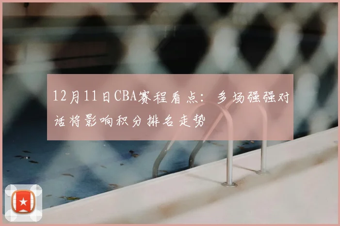 12月11日CBA赛程看点：多场强强对话将影响积分排名走势