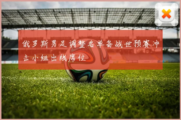 俄罗斯男足调整名单备战世预赛冲击小组出线席位