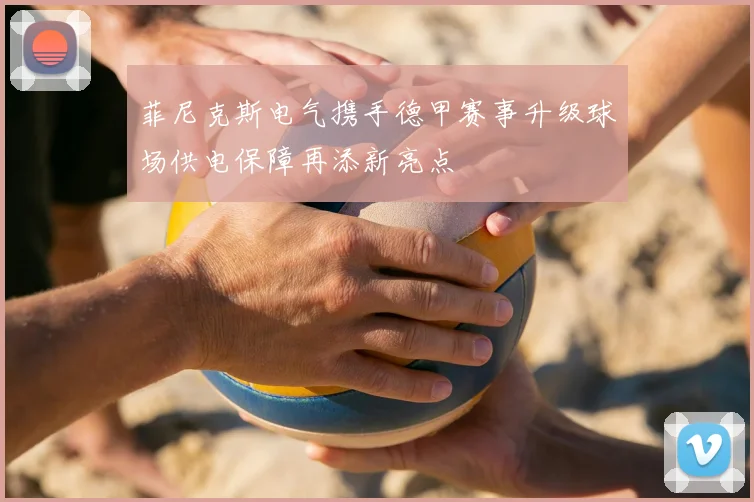 菲尼克斯电气携手德甲赛事升级球场供电保障再添新亮点