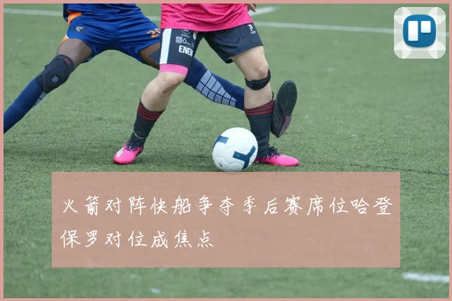 火箭对阵快船争夺季后赛席位哈登保罗对位成焦点