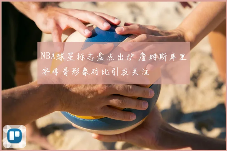 NBA球星标志盘点出炉 詹姆斯库里字母哥形象对比引发关注