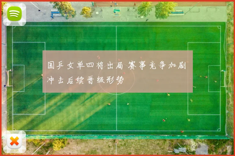 国乒女单四将出局 赛事竞争加剧 冲击后续晋级形势