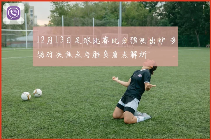 12月13日足球比赛比分预测出炉 多场对决焦点与胜负看点解析