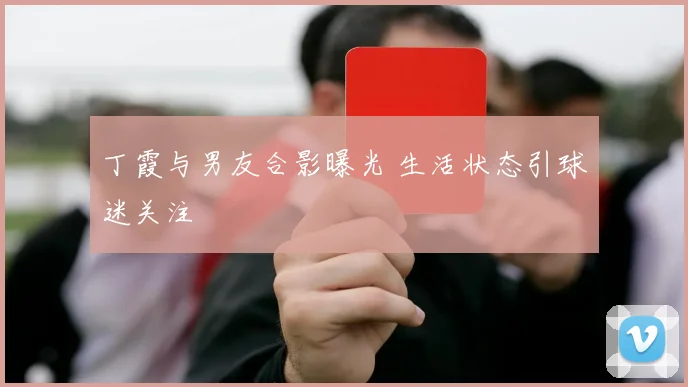 丁霞与男友合影曝光 生活状态引球迷关注