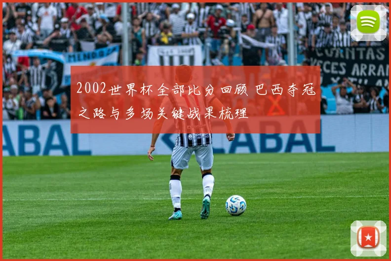 2002世界杯全部比分回顾 巴西夺冠之路与多场关键战果梳理
