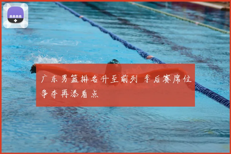 广东男篮排名升至前列 季后赛席位争夺再添看点