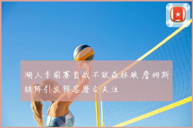 湖人季前赛首战不敌森林狼 詹姆斯缺阵引发阵容磨合关注