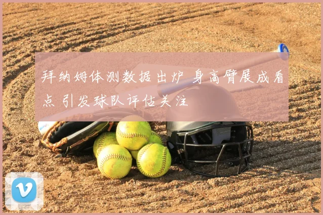 拜纳姆体测数据出炉 身高臂展成看点 引发球队评估关注