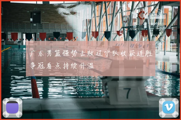 广东男篮强势击败辽宁队收获连胜争冠看点持续升温