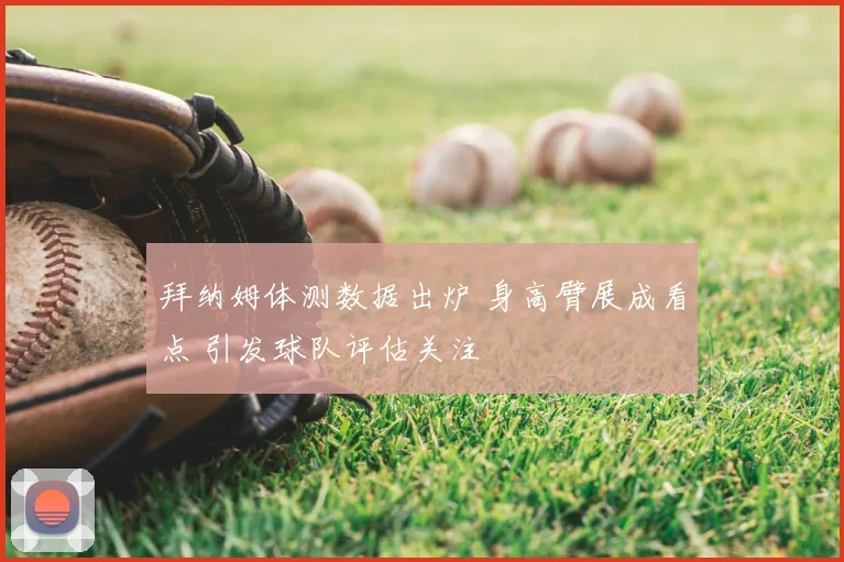 拜纳姆体测数据出炉 身高臂展成看点 引发球队评估关注