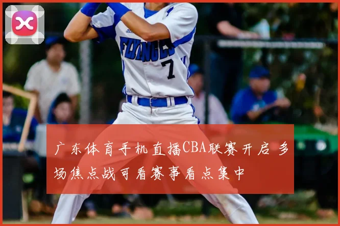 广东体育手机直播CBA联赛开启 多场焦点战可看赛事看点集中
