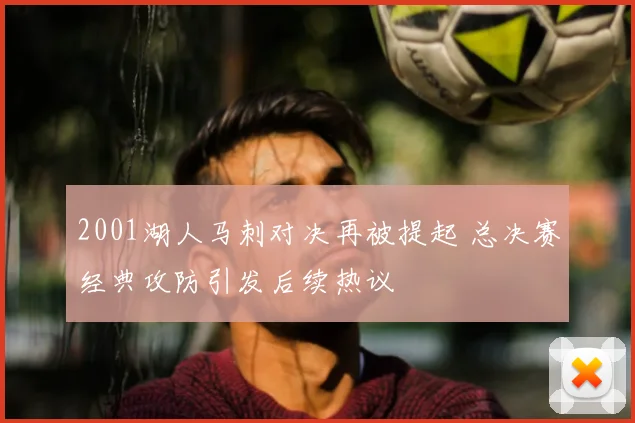 2001湖人马刺对决再被提起 总决赛经典攻防引发后续热议