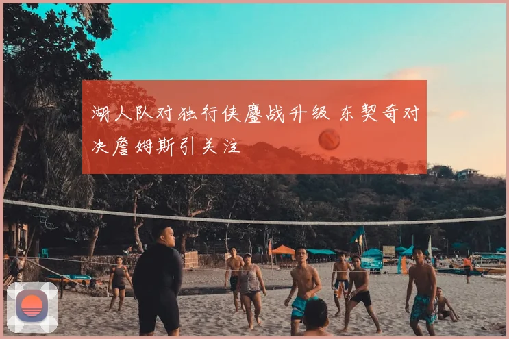 湖人队对独行侠鏖战升级 东契奇对决詹姆斯引关注