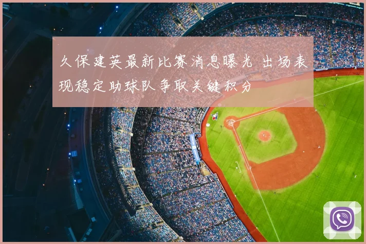 久保建英最新比赛消息曝光 出场表现稳定助球队争取关键积分
