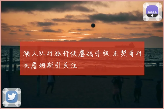 湖人队对独行侠鏖战升级 东契奇对决詹姆斯引关注