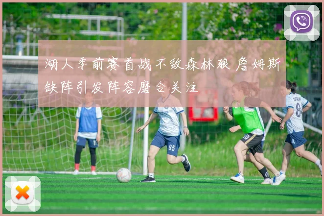 湖人季前赛首战不敌森林狼 詹姆斯缺阵引发阵容磨合关注