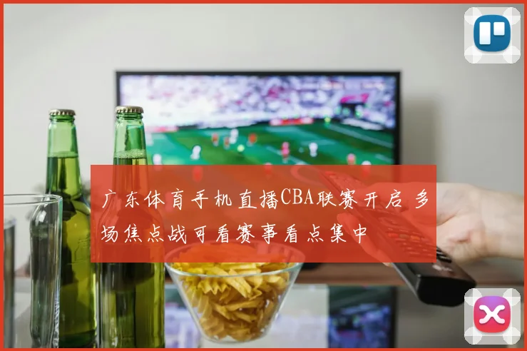 广东体育手机直播CBA联赛开启 多场焦点战可看赛事看点集中