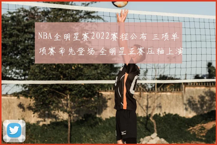 NBA全明星赛2022赛程公布 三项单项赛率先登场 全明星正赛压轴上演