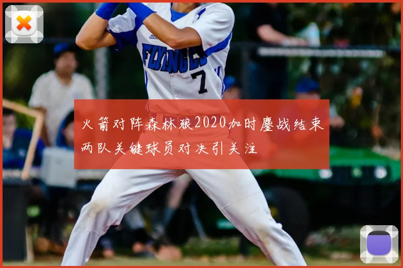 火箭对阵森林狼2020加时鏖战结束两队关键球员对决引关注