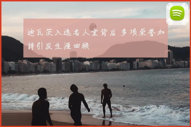 迪瓦茨入选名人堂背后 多项荣誉加持引发生涯回顾