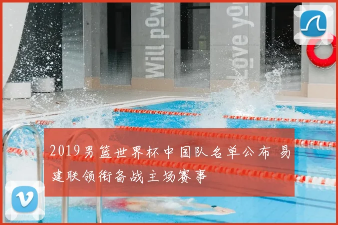 2019男篮世界杯中国队名单公布 易建联领衔备战主场赛事