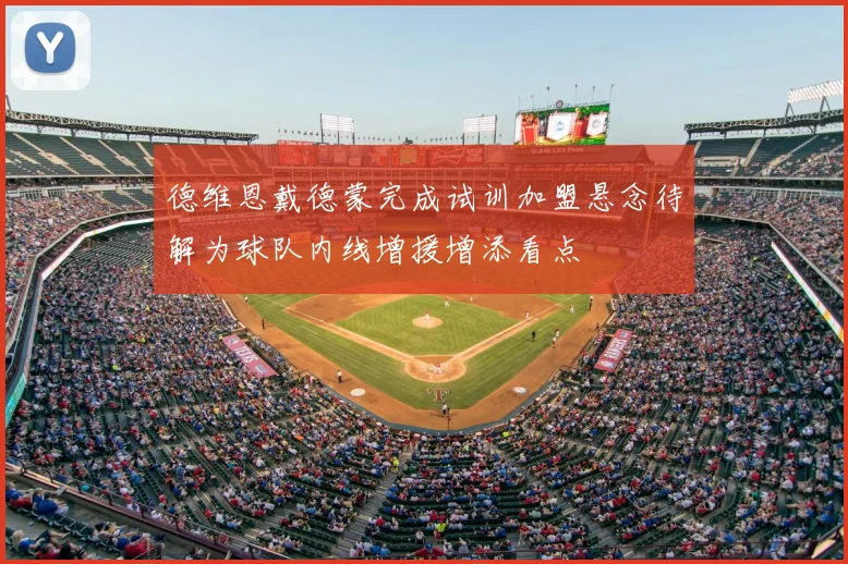 德维恩戴德蒙完成试训加盟悬念待解为球队内线增援增添看点