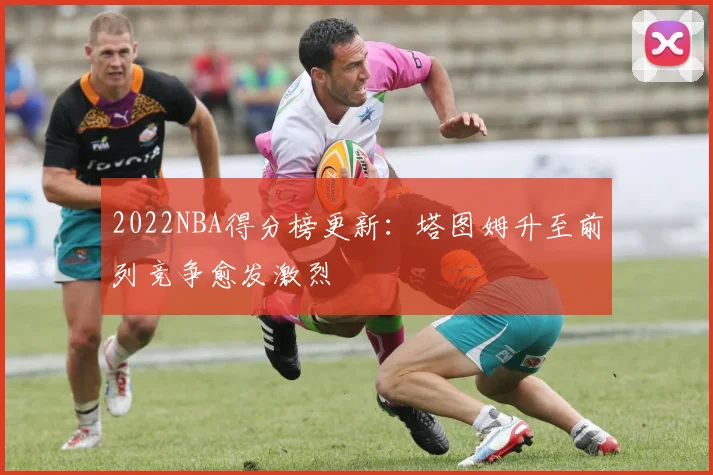 2022NBA得分榜更新：塔图姆升至前列竞争愈发激烈