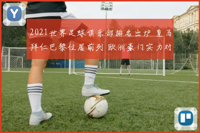 2021世界足球俱乐部排名出炉 皇马拜仁巴黎位居前列 欧洲豪门实力对比引关注