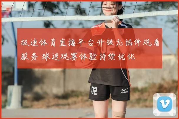极速体育直播平台升级无插件观看服务 球迷观赛体验持续优化