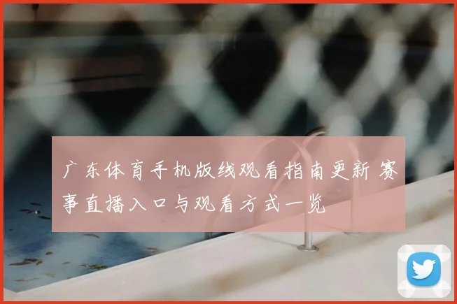 广东体育手机版线观看指南更新 赛事直播入口与观看方式一览