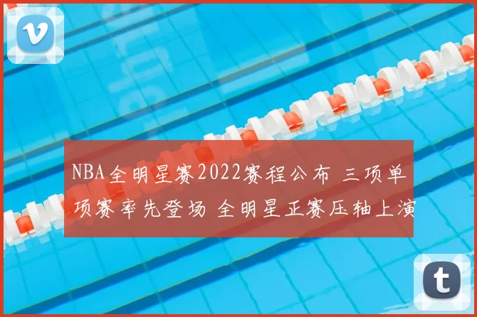 NBA全明星赛2022赛程公布 三项单项赛率先登场 全明星正赛压轴上演