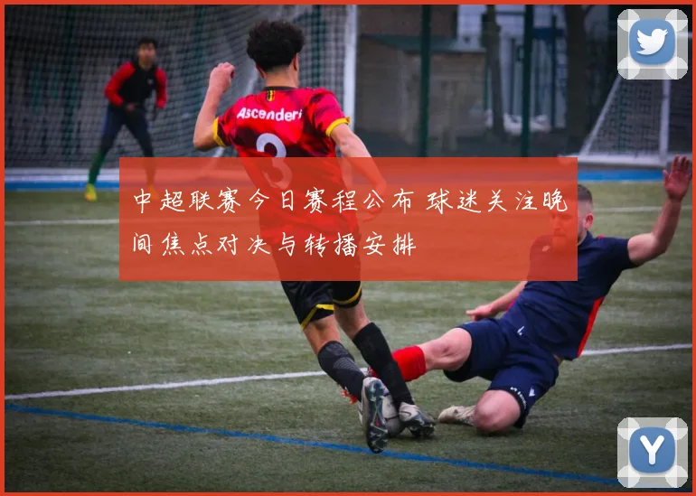 中超联赛今日赛程公布 球迷关注晚间焦点对决与转播安排