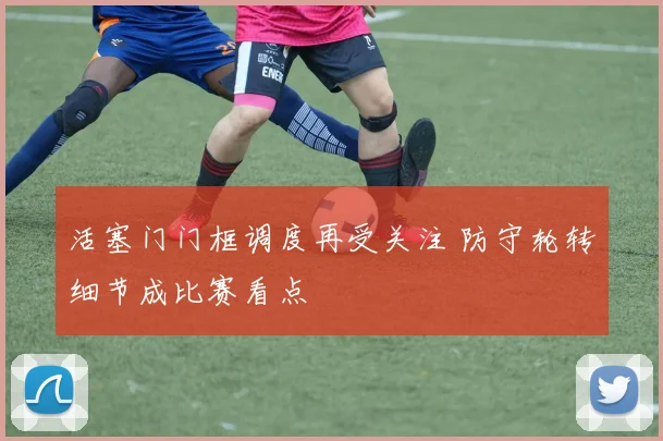 活塞门门框调度再受关注 防守轮转细节成比赛看点