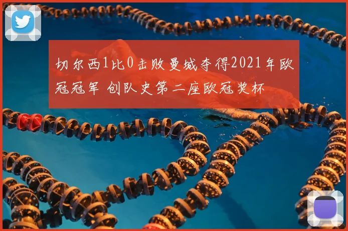 切尔西1比0击败曼城夺得2021年欧冠冠军 创队史第二座欧冠奖杯