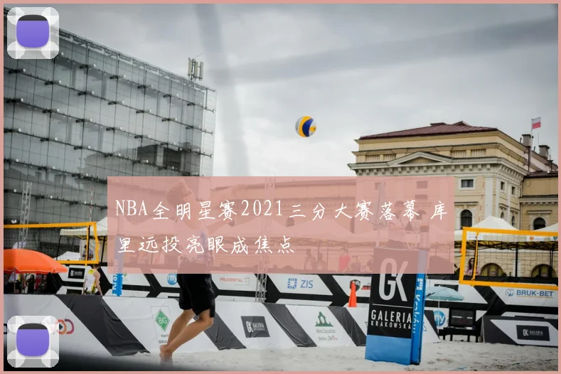 NBA全明星赛2021三分大赛落幕 库里远投亮眼成焦点