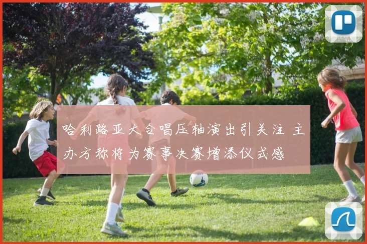 哈利路亚大合唱压轴演出引关注 主办方称将为赛事决赛增添仪式感