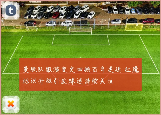 曼联队徽演变史回顾百年更迭 红魔标识升级引发球迷持续关注
