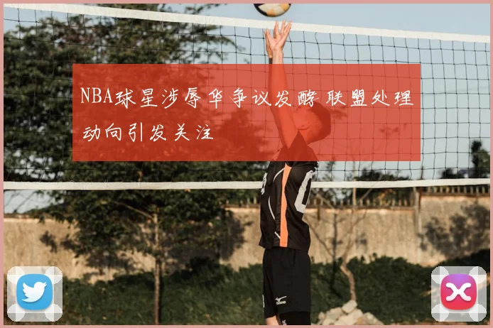 NBA球星涉辱华争议发酵 联盟处理动向引发关注