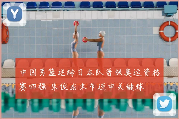 中国男篮逆转日本队晋级奥运资格赛四强 朱俊龙末节连中关键球