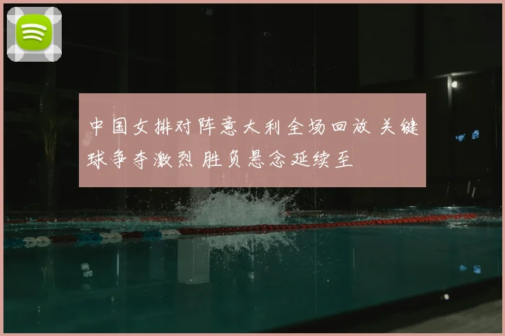 中国女排对阵意大利全场回放 关键球争夺激烈 胜负悬念延续至