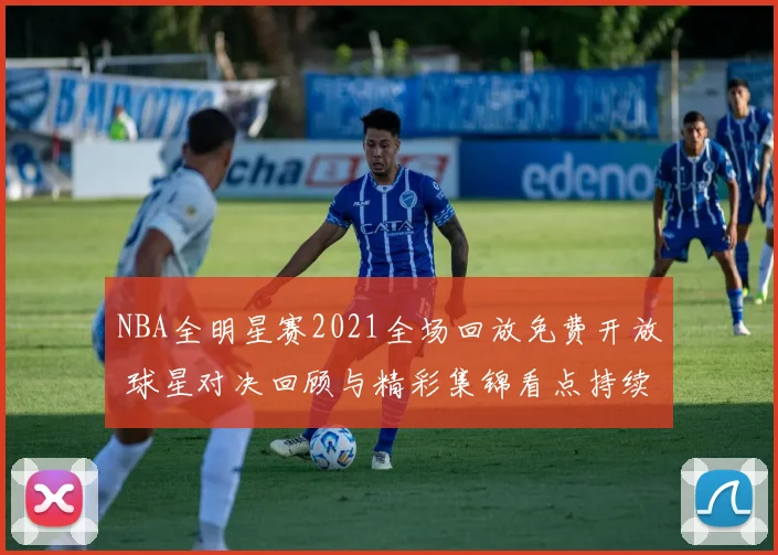 NBA全明星赛2021全场回放免费开放 球星对决回顾与精彩集锦看点持续升温