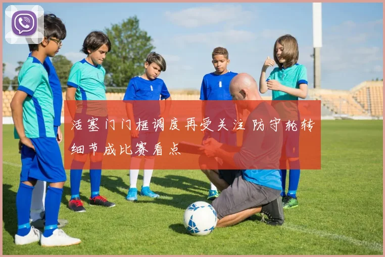 活塞门门框调度再受关注 防守轮转细节成比赛看点