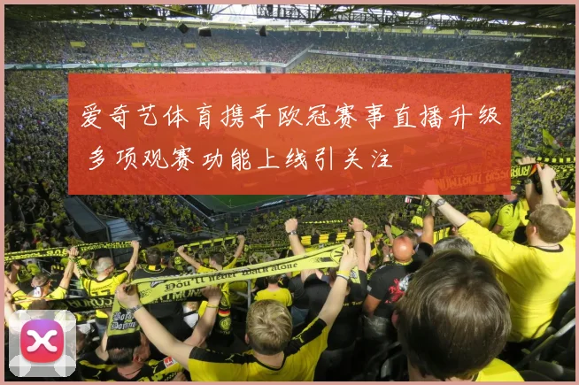爱奇艺体育携手欧冠赛事直播升级 多项观赛功能上线引关注